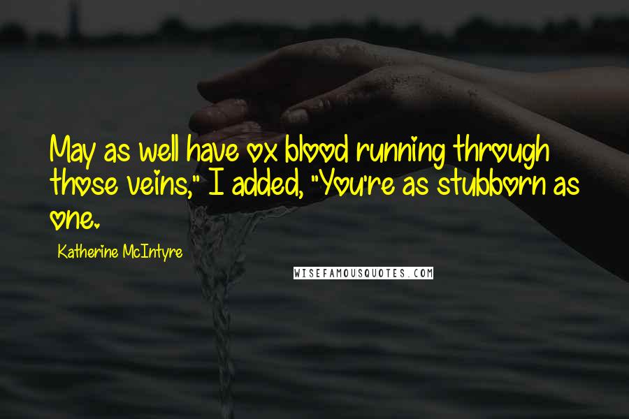 Katherine McIntyre Quotes: May as well have ox blood running through those veins," I added, "You're as stubborn as one.