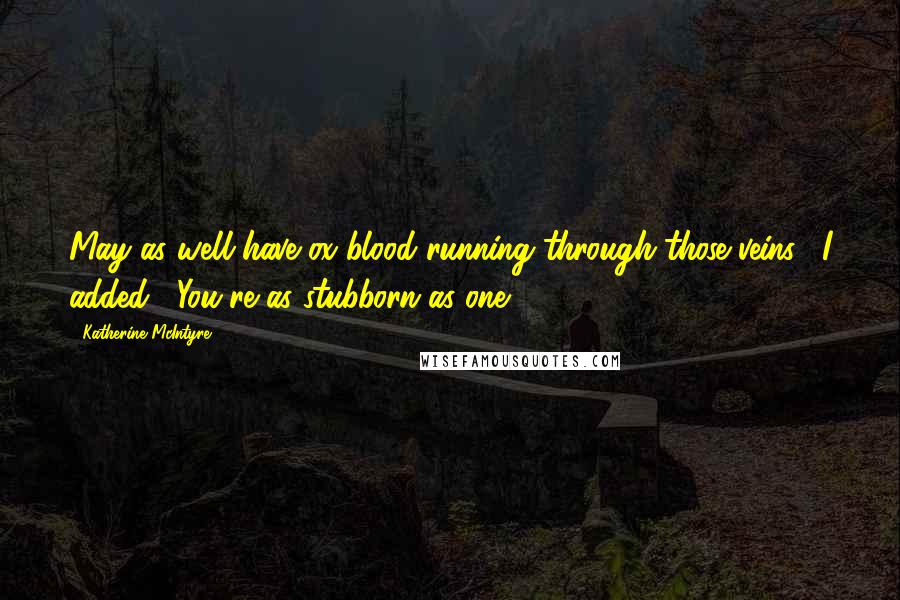 Katherine McIntyre Quotes: May as well have ox blood running through those veins," I added, "You're as stubborn as one.