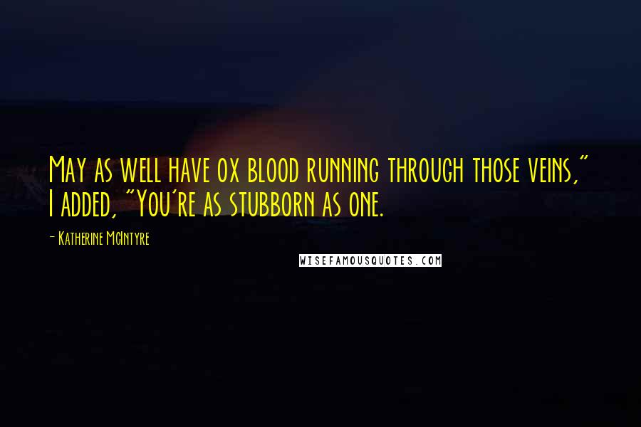 Katherine McIntyre Quotes: May as well have ox blood running through those veins," I added, "You're as stubborn as one.