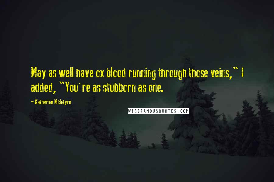 Katherine McIntyre Quotes: May as well have ox blood running through those veins," I added, "You're as stubborn as one.