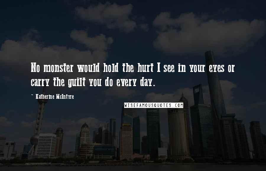 Katherine McIntyre Quotes: No monster would hold the hurt I see in your eyes or carry the guilt you do every day.