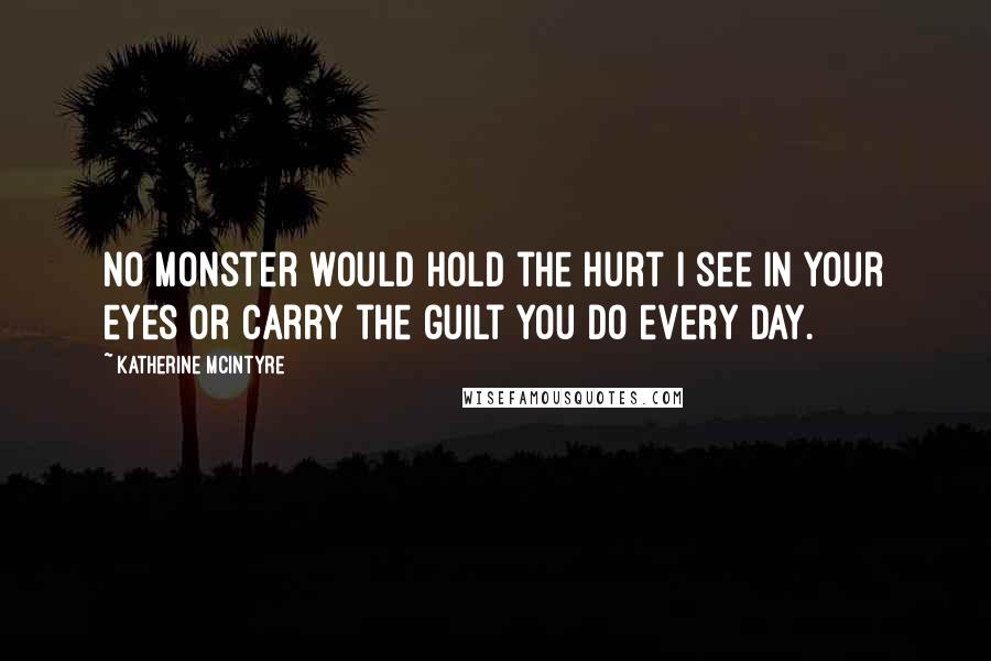 Katherine McIntyre Quotes: No monster would hold the hurt I see in your eyes or carry the guilt you do every day.