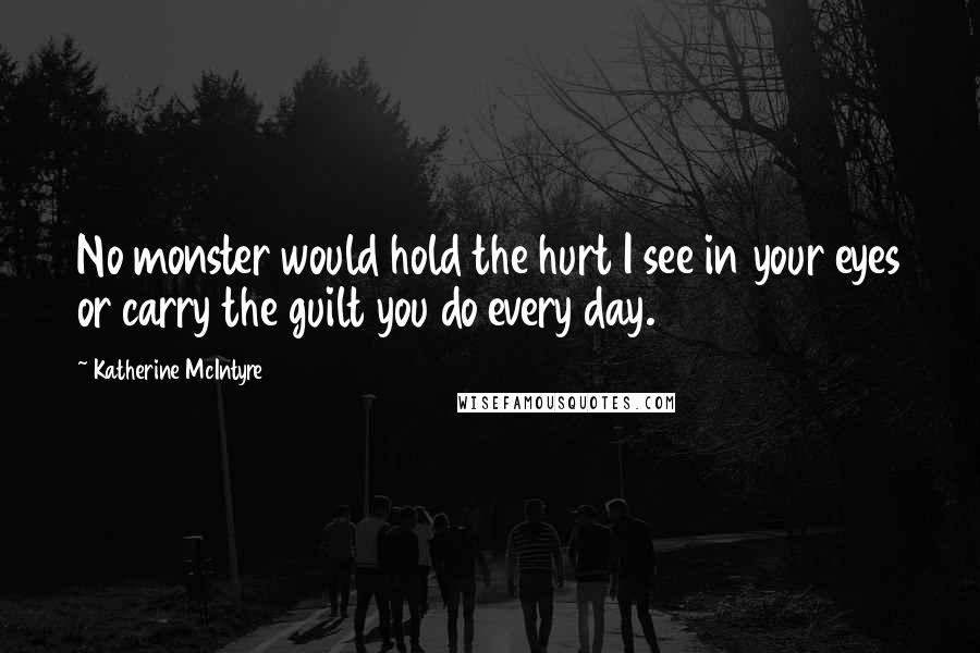 Katherine McIntyre Quotes: No monster would hold the hurt I see in your eyes or carry the guilt you do every day.