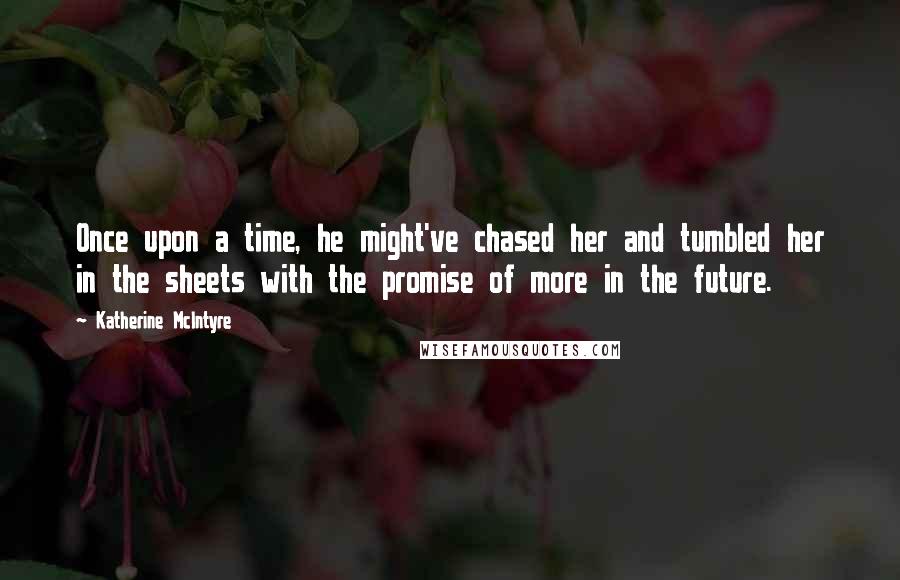 Katherine McIntyre Quotes: Once upon a time, he might've chased her and tumbled her in the sheets with the promise of more in the future.
