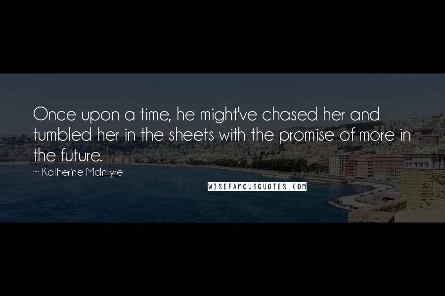 Katherine McIntyre Quotes: Once upon a time, he might've chased her and tumbled her in the sheets with the promise of more in the future.