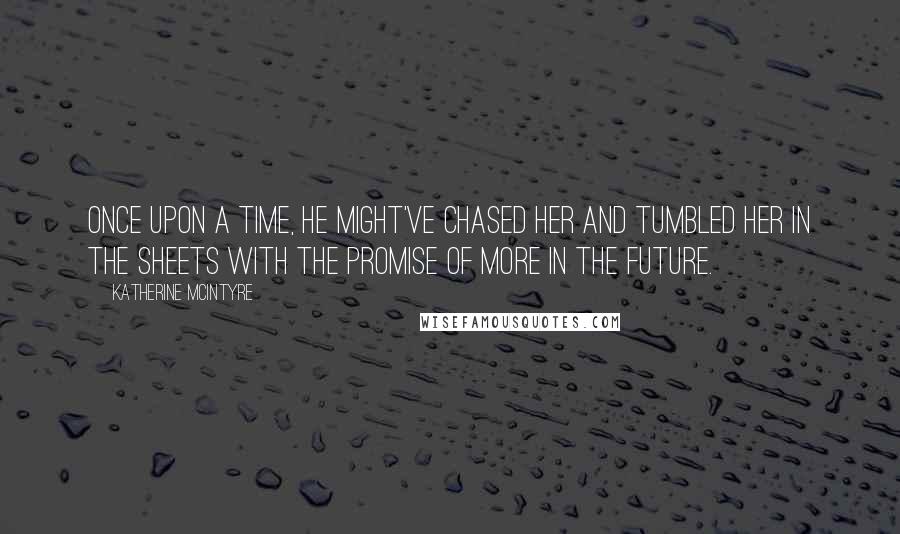 Katherine McIntyre Quotes: Once upon a time, he might've chased her and tumbled her in the sheets with the promise of more in the future.