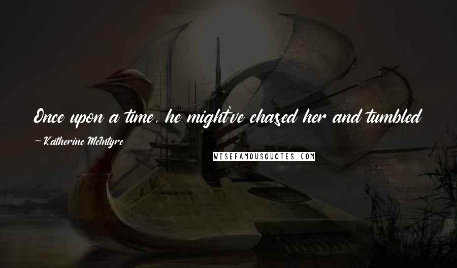 Katherine McIntyre Quotes: Once upon a time, he might've chased her and tumbled her in the sheets with the promise of more in the future.