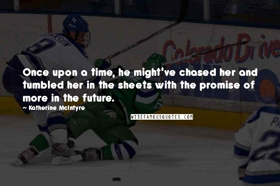 Katherine McIntyre Quotes: Once upon a time, he might've chased her and tumbled her in the sheets with the promise of more in the future.