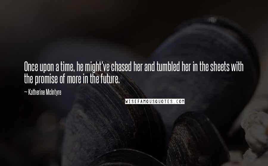 Katherine McIntyre Quotes: Once upon a time, he might've chased her and tumbled her in the sheets with the promise of more in the future.