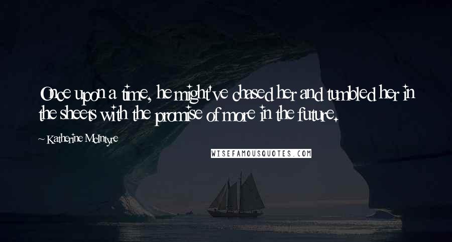 Katherine McIntyre Quotes: Once upon a time, he might've chased her and tumbled her in the sheets with the promise of more in the future.