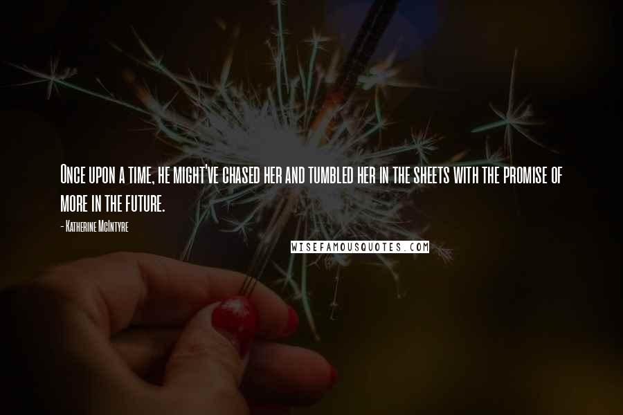 Katherine McIntyre Quotes: Once upon a time, he might've chased her and tumbled her in the sheets with the promise of more in the future.