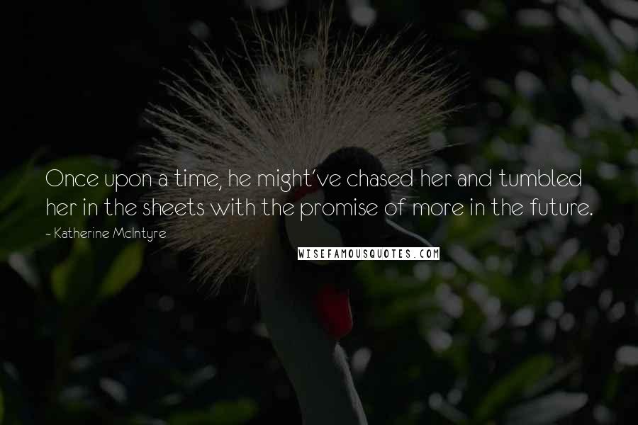 Katherine McIntyre Quotes: Once upon a time, he might've chased her and tumbled her in the sheets with the promise of more in the future.