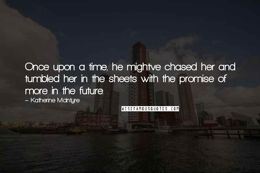 Katherine McIntyre Quotes: Once upon a time, he might've chased her and tumbled her in the sheets with the promise of more in the future.