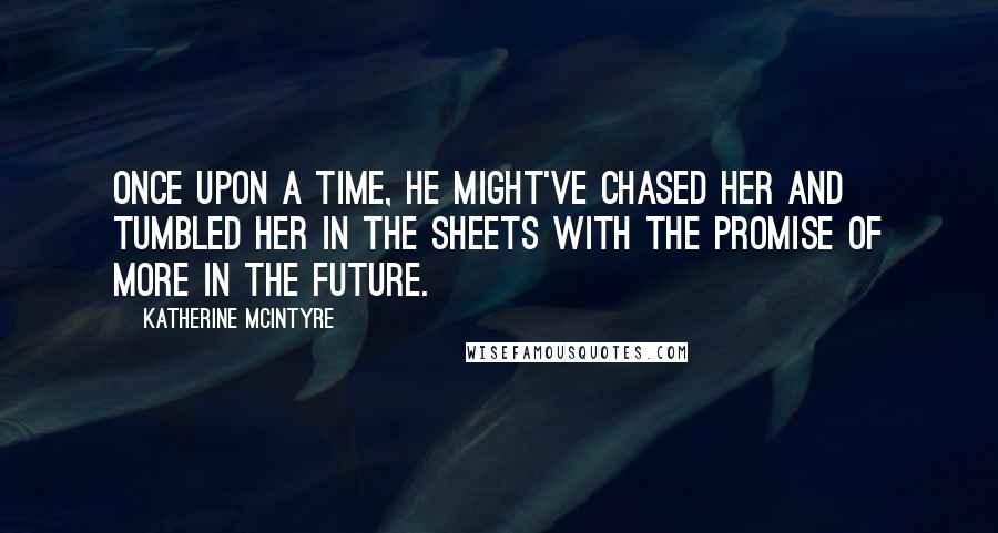Katherine McIntyre Quotes: Once upon a time, he might've chased her and tumbled her in the sheets with the promise of more in the future.