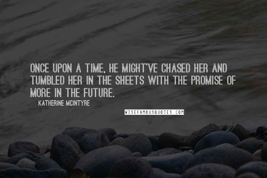 Katherine McIntyre Quotes: Once upon a time, he might've chased her and tumbled her in the sheets with the promise of more in the future.