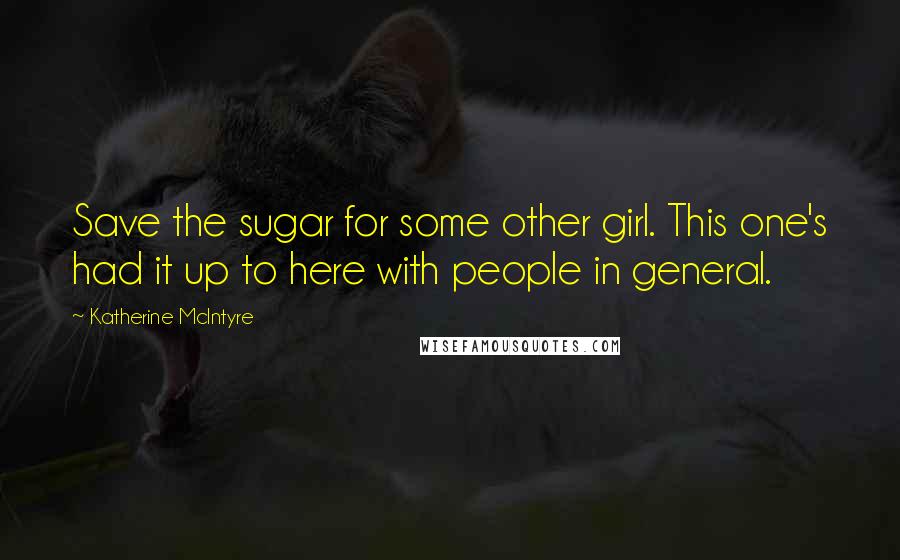 Katherine McIntyre Quotes: Save the sugar for some other girl. This one's had it up to here with people in general.