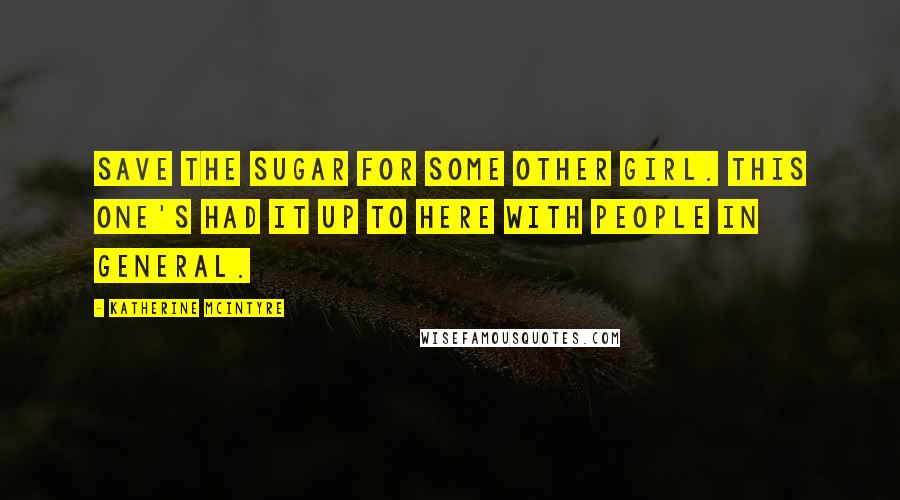 Katherine McIntyre Quotes: Save the sugar for some other girl. This one's had it up to here with people in general.
