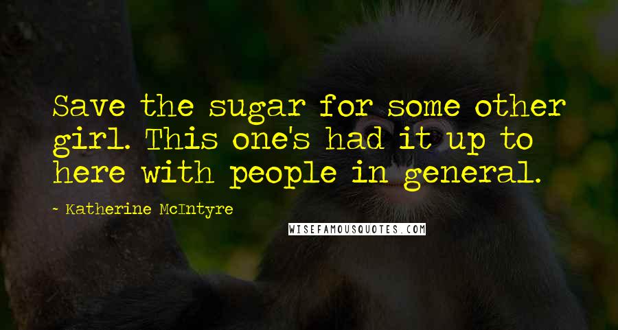 Katherine McIntyre Quotes: Save the sugar for some other girl. This one's had it up to here with people in general.