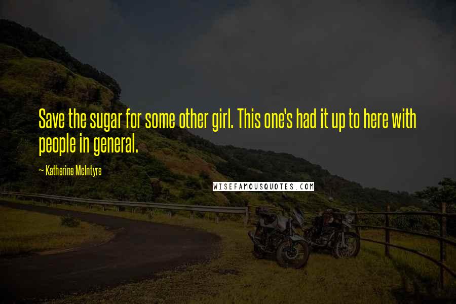 Katherine McIntyre Quotes: Save the sugar for some other girl. This one's had it up to here with people in general.