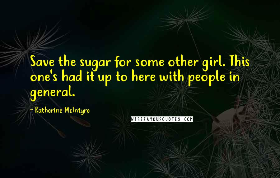 Katherine McIntyre Quotes: Save the sugar for some other girl. This one's had it up to here with people in general.