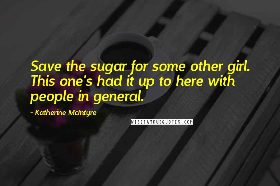 Katherine McIntyre Quotes: Save the sugar for some other girl. This one's had it up to here with people in general.