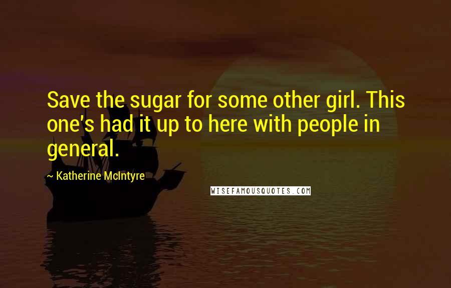 Katherine McIntyre Quotes: Save the sugar for some other girl. This one's had it up to here with people in general.