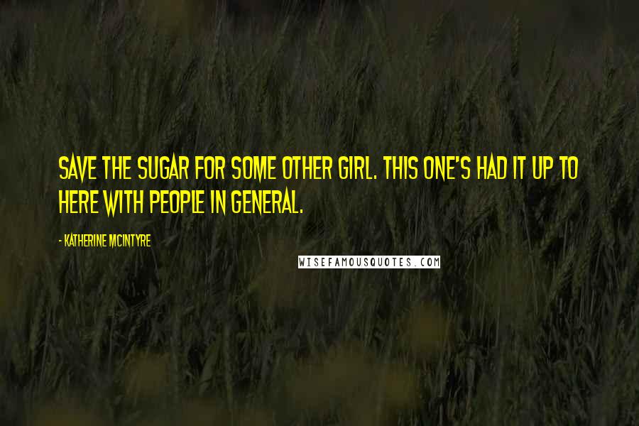 Katherine McIntyre Quotes: Save the sugar for some other girl. This one's had it up to here with people in general.