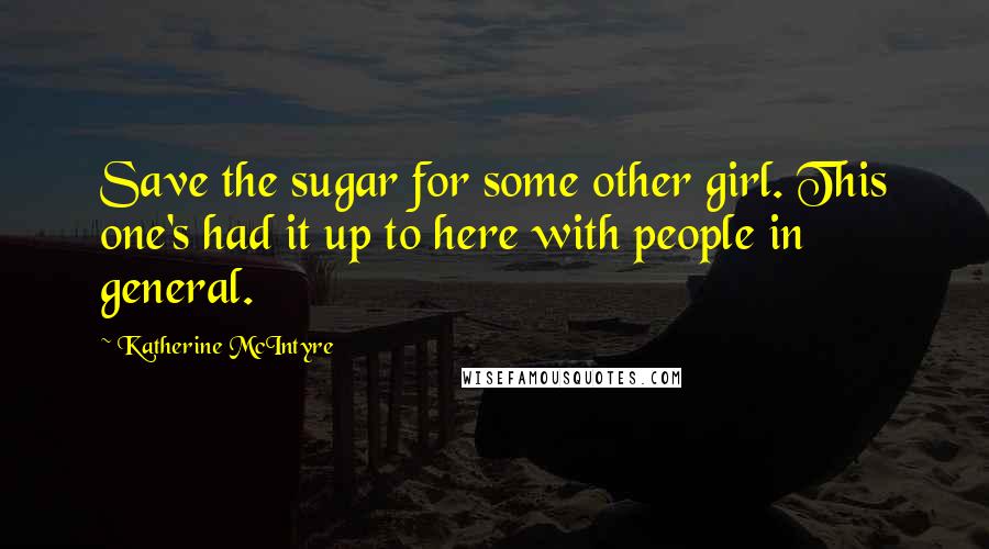 Katherine McIntyre Quotes: Save the sugar for some other girl. This one's had it up to here with people in general.