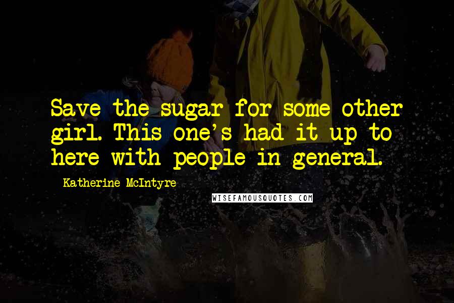 Katherine McIntyre Quotes: Save the sugar for some other girl. This one's had it up to here with people in general.