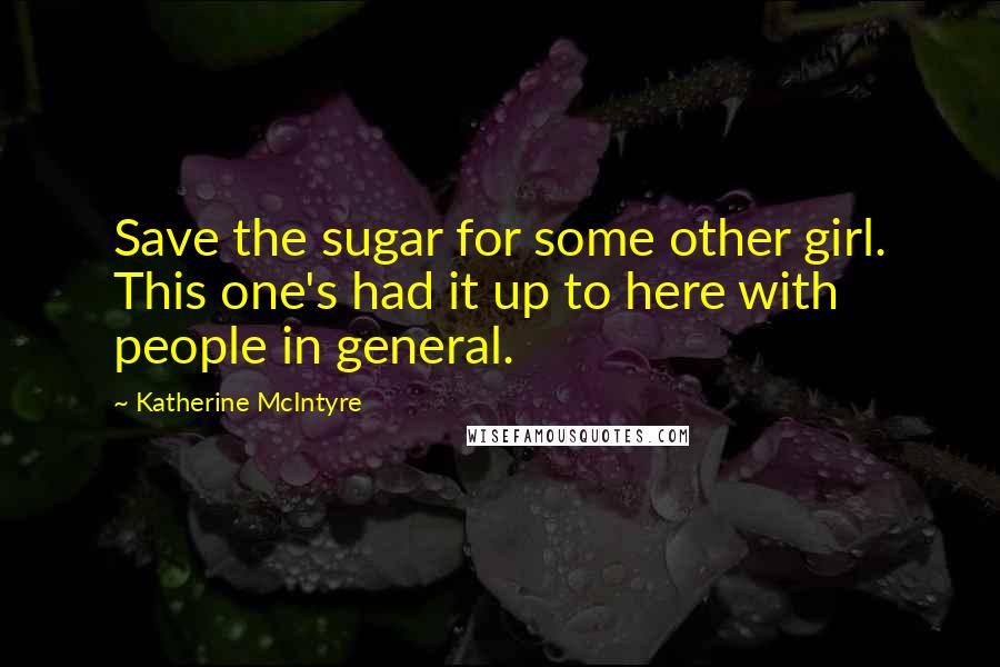 Katherine McIntyre Quotes: Save the sugar for some other girl. This one's had it up to here with people in general.