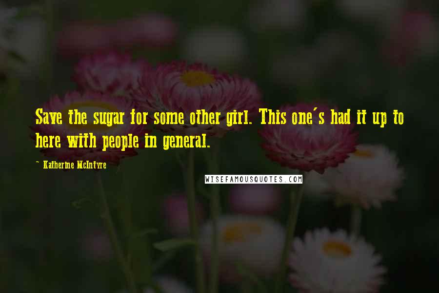 Katherine McIntyre Quotes: Save the sugar for some other girl. This one's had it up to here with people in general.