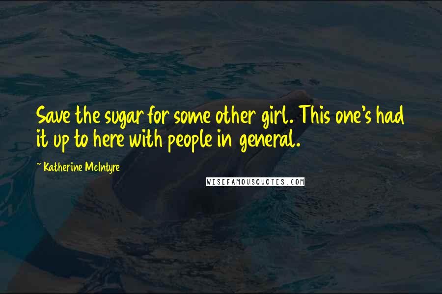 Katherine McIntyre Quotes: Save the sugar for some other girl. This one's had it up to here with people in general.