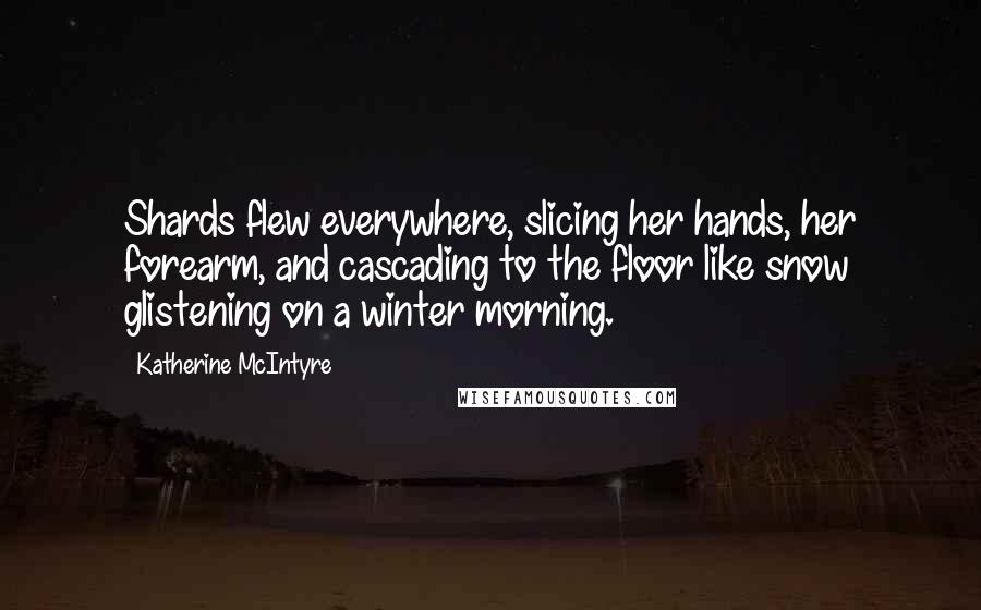 Katherine McIntyre Quotes: Shards flew everywhere, slicing her hands, her forearm, and cascading to the floor like snow glistening on a winter morning.