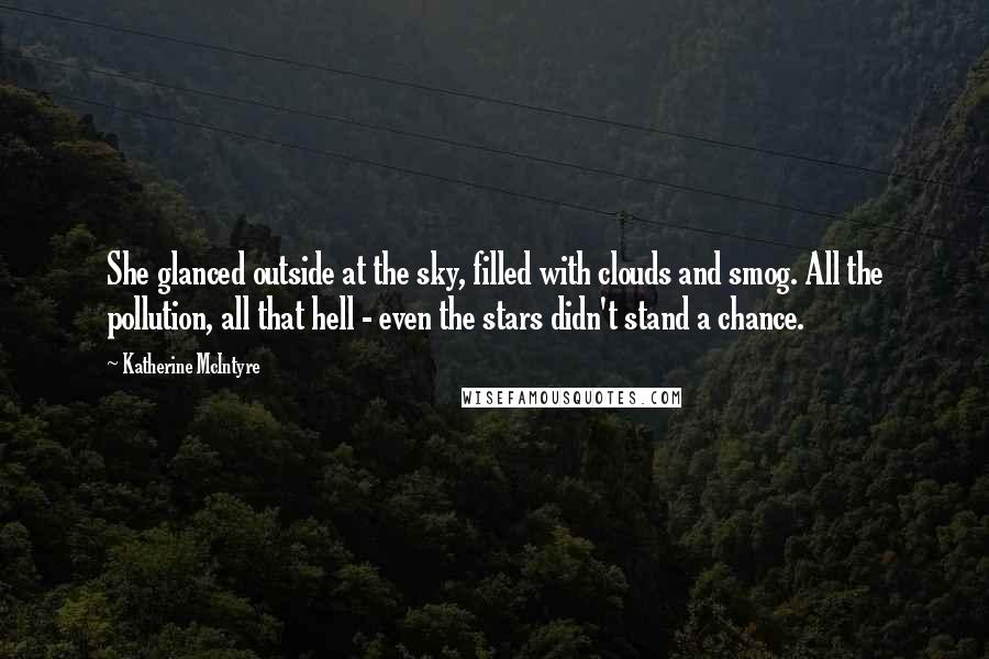 Katherine McIntyre Quotes: She glanced outside at the sky, filled with clouds and smog. All the pollution, all that hell - even the stars didn't stand a chance.