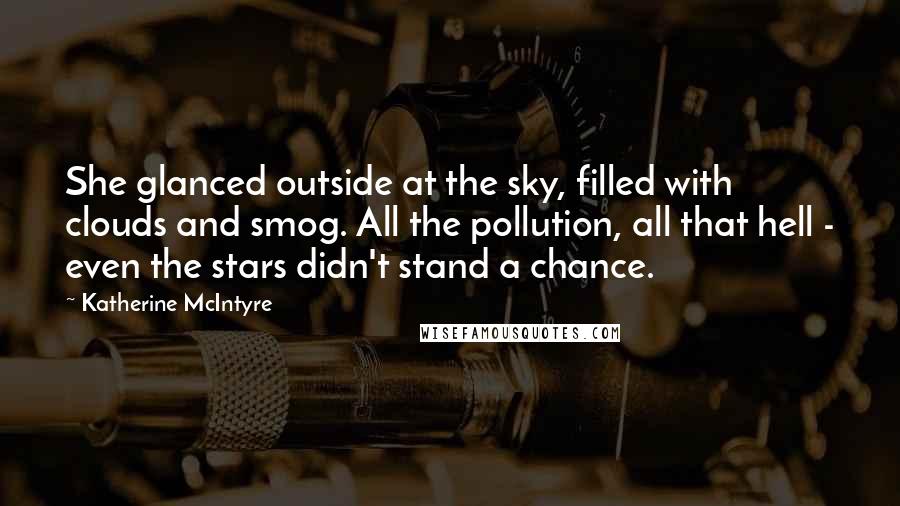 Katherine McIntyre Quotes: She glanced outside at the sky, filled with clouds and smog. All the pollution, all that hell - even the stars didn't stand a chance.