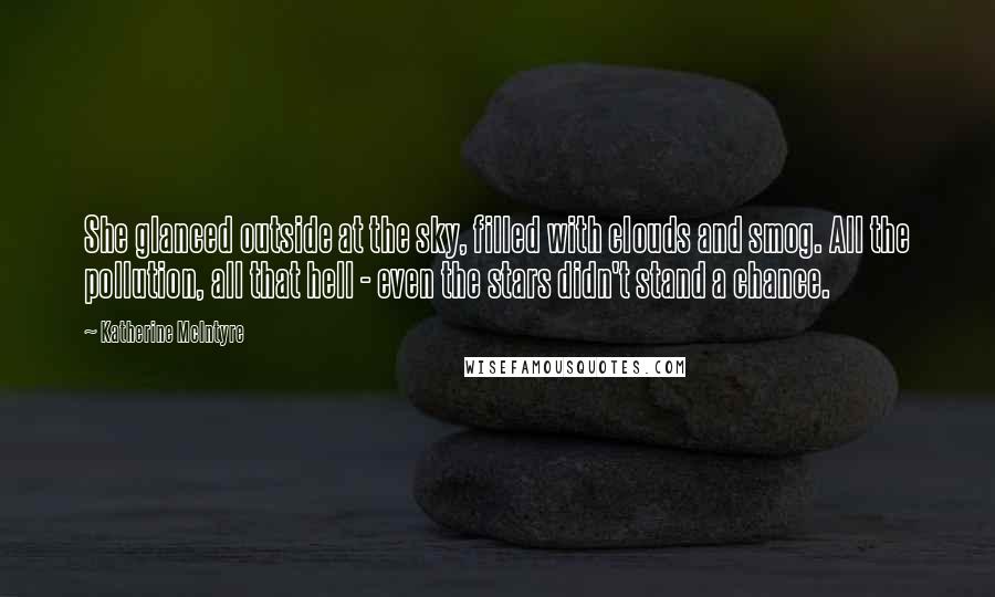 Katherine McIntyre Quotes: She glanced outside at the sky, filled with clouds and smog. All the pollution, all that hell - even the stars didn't stand a chance.
