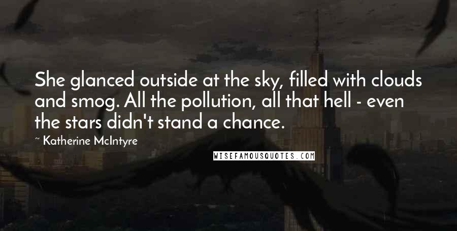 Katherine McIntyre Quotes: She glanced outside at the sky, filled with clouds and smog. All the pollution, all that hell - even the stars didn't stand a chance.