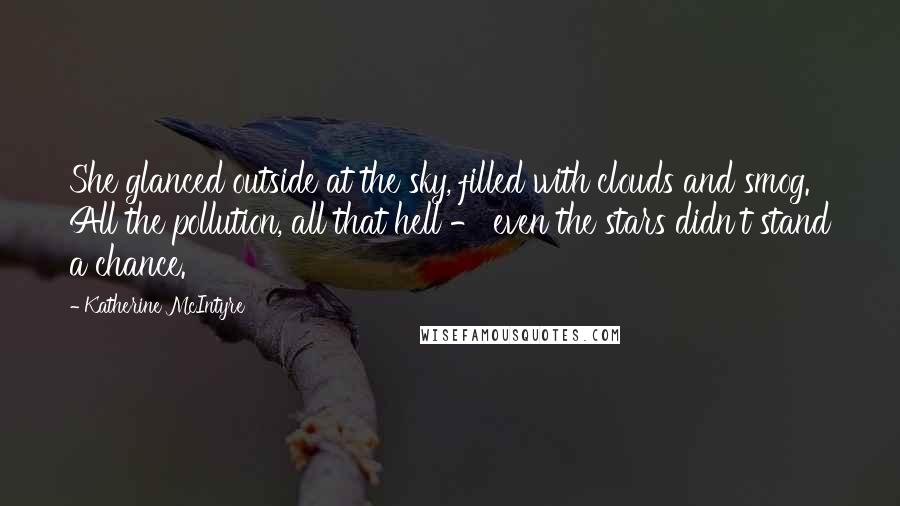 Katherine McIntyre Quotes: She glanced outside at the sky, filled with clouds and smog. All the pollution, all that hell - even the stars didn't stand a chance.