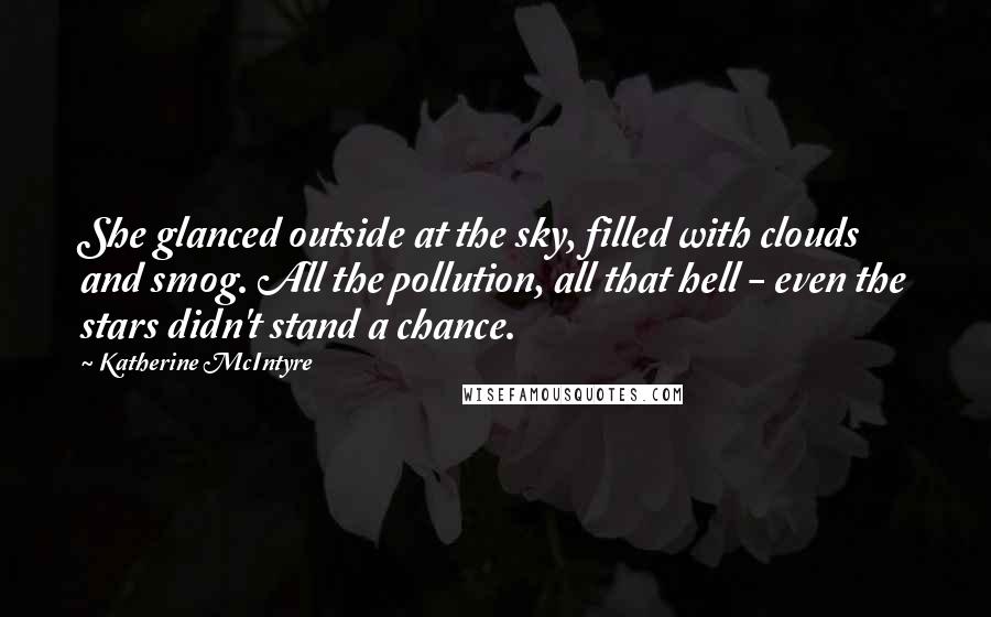 Katherine McIntyre Quotes: She glanced outside at the sky, filled with clouds and smog. All the pollution, all that hell - even the stars didn't stand a chance.