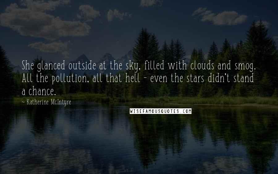 Katherine McIntyre Quotes: She glanced outside at the sky, filled with clouds and smog. All the pollution, all that hell - even the stars didn't stand a chance.