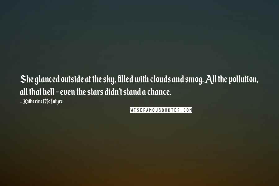 Katherine McIntyre Quotes: She glanced outside at the sky, filled with clouds and smog. All the pollution, all that hell - even the stars didn't stand a chance.