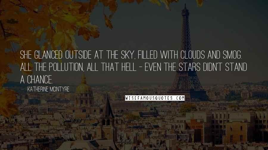 Katherine McIntyre Quotes: She glanced outside at the sky, filled with clouds and smog. All the pollution, all that hell - even the stars didn't stand a chance.