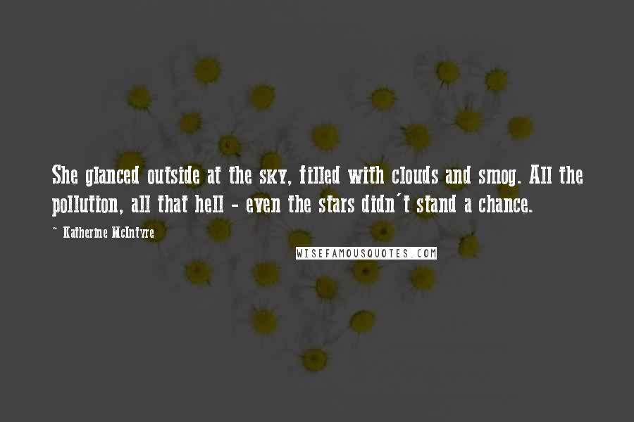 Katherine McIntyre Quotes: She glanced outside at the sky, filled with clouds and smog. All the pollution, all that hell - even the stars didn't stand a chance.