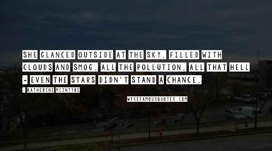 Katherine McIntyre Quotes: She glanced outside at the sky, filled with clouds and smog. All the pollution, all that hell - even the stars didn't stand a chance.