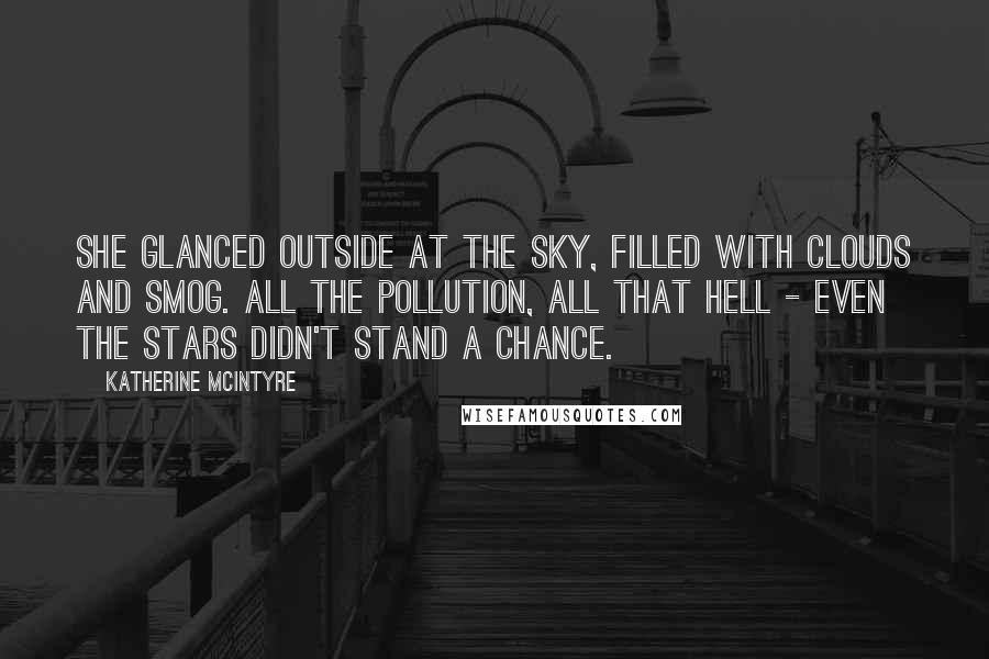 Katherine McIntyre Quotes: She glanced outside at the sky, filled with clouds and smog. All the pollution, all that hell - even the stars didn't stand a chance.