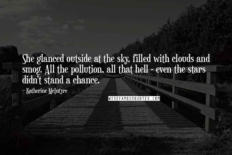 Katherine McIntyre Quotes: She glanced outside at the sky, filled with clouds and smog. All the pollution, all that hell - even the stars didn't stand a chance.