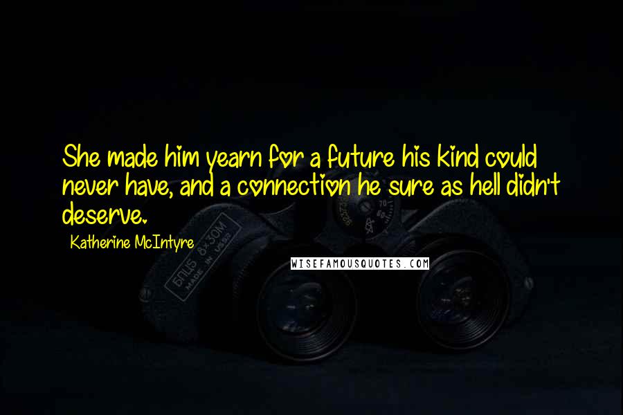 Katherine McIntyre Quotes: She made him yearn for a future his kind could never have, and a connection he sure as hell didn't deserve.