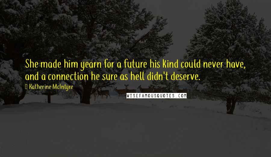 Katherine McIntyre Quotes: She made him yearn for a future his kind could never have, and a connection he sure as hell didn't deserve.