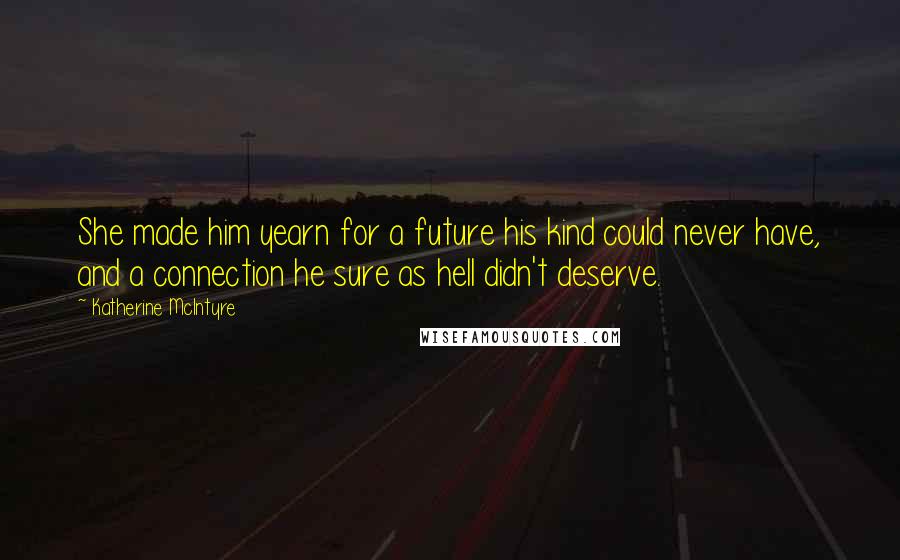 Katherine McIntyre Quotes: She made him yearn for a future his kind could never have, and a connection he sure as hell didn't deserve.