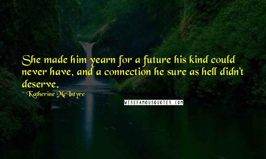 Katherine McIntyre Quotes: She made him yearn for a future his kind could never have, and a connection he sure as hell didn't deserve.